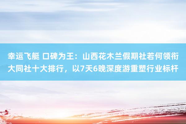 幸运飞艇 口碑为王：山西花木兰假期社若何领衔大同社十大排行，以7天6晚深度游重塑行业标杆