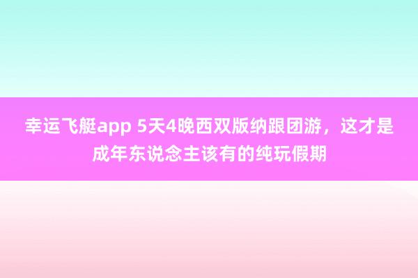 幸运飞艇app 5天4晚西双版纳跟团游，这才是成年东说念主该有的纯玩假期