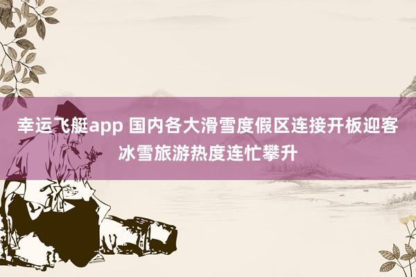 幸运飞艇app 国内各大滑雪度假区连接开板迎客冰雪旅游热度连忙攀升