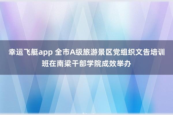 幸运飞艇app 全市A级旅游景区党组织文告培训班在南梁干部学院成效举办