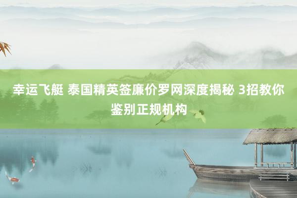 幸运飞艇 泰国精英签廉价罗网深度揭秘 3招教你鉴别正规机构