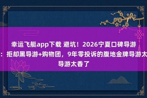 幸运飞艇app下载 避坑！2026宁夏口碑导游实测：拒却黑导游+购物团，9年零投诉的腹地金牌导游太香了