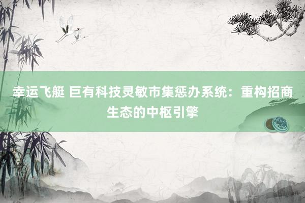 幸运飞艇 巨有科技灵敏市集惩办系统：重构招商生态的中枢引擎