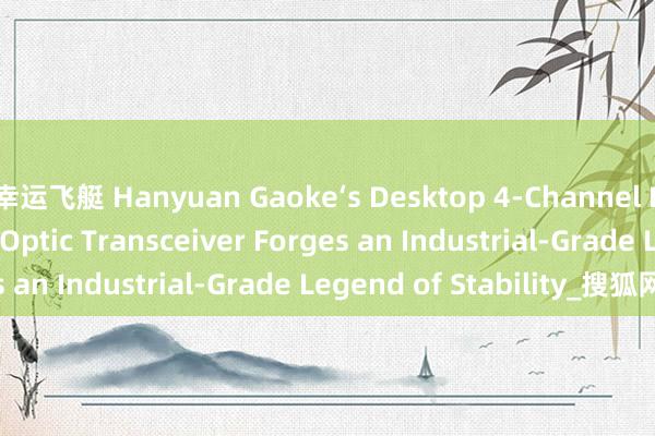 幸运飞艇 Hanyuan Gaoke‘s Desktop 4‑Channel LED Display Fiber Optic Transceiver Forges an Industrial‑Grade Legend of Stability_搜狐网