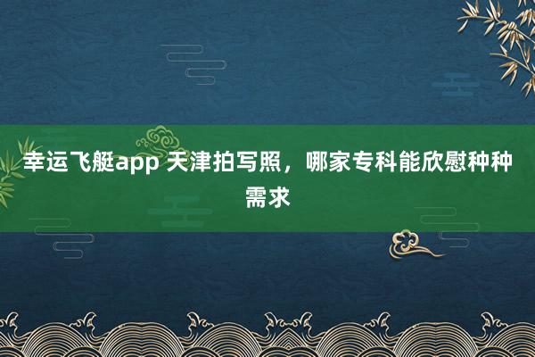幸运飞艇app 天津拍写照，哪家专科能欣慰种种需求