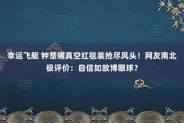 幸运飞艇 钟楚曦真空红毯装抢尽风头！网友南北极评价：自信如故博眼球？