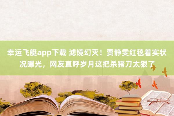 幸运飞艇app下载 滤镜幻灭！贾静雯红毯着实状况曝光，网友直呼岁月这把杀猪刀太狠了