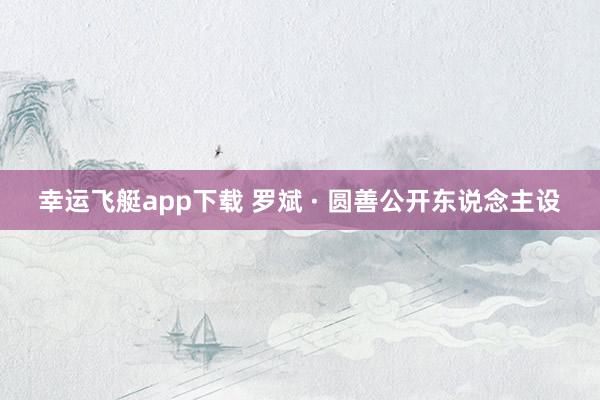幸运飞艇app下载 罗斌 · 圆善公开东说念主设