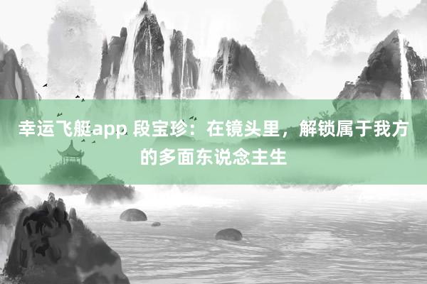幸运飞艇app 段宝珍：在镜头里，解锁属于我方的多面东说念主生