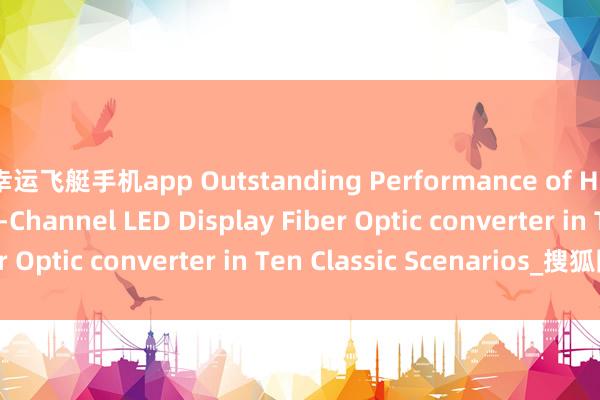 幸运飞艇手机app Outstanding Performance of Hanyuan Gaoke‘s 4-Channel LED Display Fiber Optic converter in Ten Classic Scenarios_搜狐网