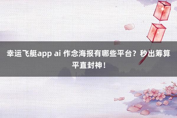幸运飞艇app ai 作念海报有哪些平台？秒出筹算平直封神！