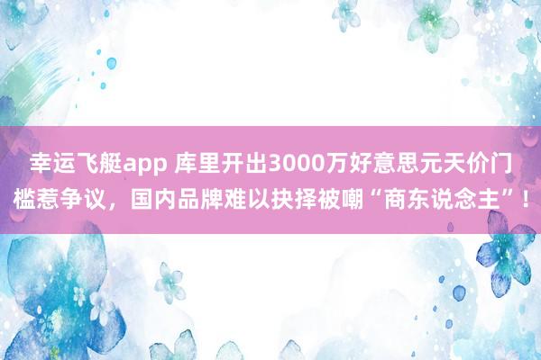 幸运飞艇app 库里开出3000万好意思元天价门槛惹争议，国内品牌难以抉择被嘲“商东说念主”！