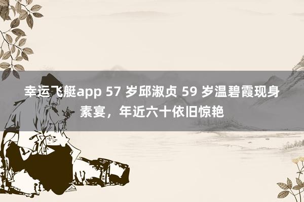 幸运飞艇app 57 岁邱淑贞 59 岁温碧霞现身素宴，年近六十依旧惊艳