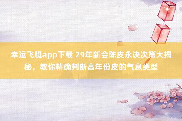幸运飞艇app下载 29年新会陈皮永诀次第大揭秘，教你精确判断高年份皮的气息类型