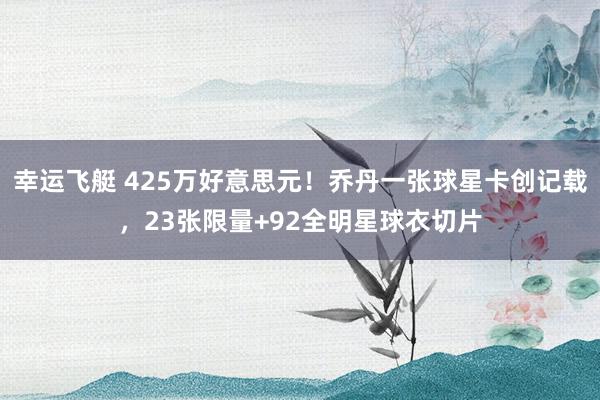 幸运飞艇 425万好意思元！乔丹一张球星卡创记载，23张限量+92全明星球衣切片