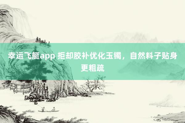 幸运飞艇app 拒却胶补优化玉镯，自然料子贴身更粗疏