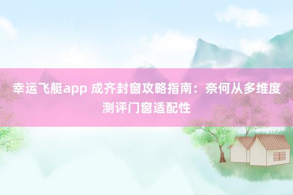 幸运飞艇app 成齐封窗攻略指南：奈何从多维度测评门窗适配性