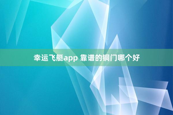 幸运飞艇app 靠谱的铜门哪个好