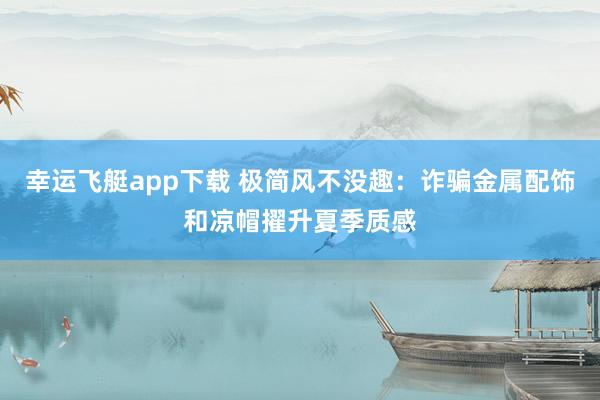 幸运飞艇app下载 极简风不没趣：诈骗金属配饰和凉帽擢升夏季质感