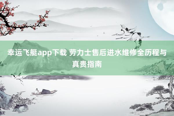 幸运飞艇app下载 劳力士售后进水维修全历程与真贵指南