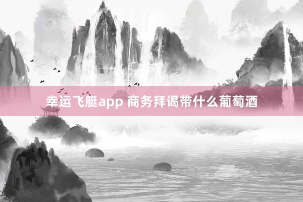 幸运飞艇app 商务拜谒带什么葡萄酒