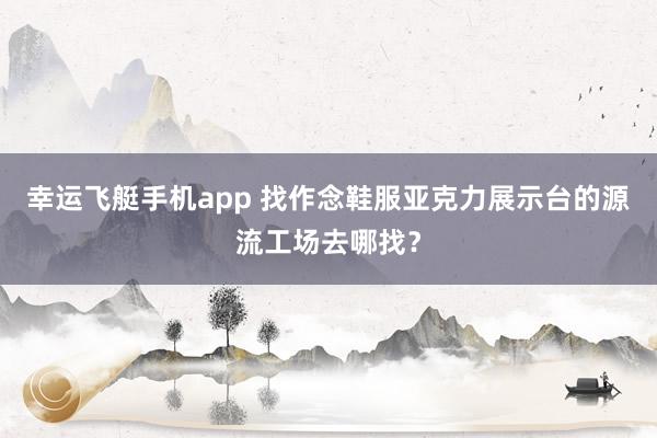 幸运飞艇手机app 找作念鞋服亚克力展示台的源流工场去哪找？