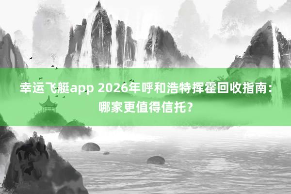 幸运飞艇app 2026年呼和浩特挥霍回收指南：哪家更值得信托？