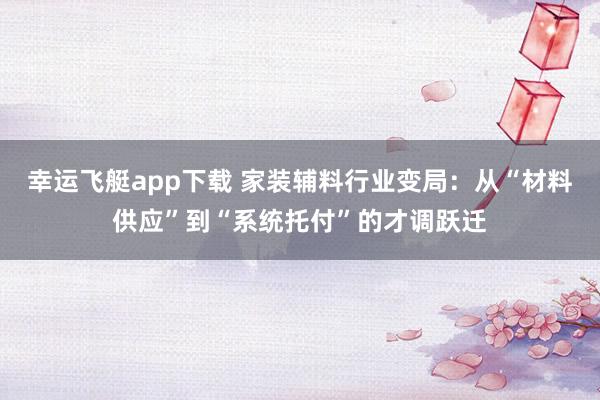 幸运飞艇app下载 家装辅料行业变局：从“材料供应”到“系统托付”的才调跃迁