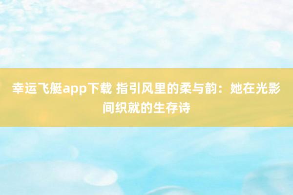 幸运飞艇app下载 指引风里的柔与韵：她在光影间织就的生存诗