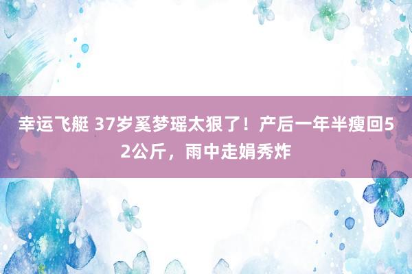 幸运飞艇 37岁奚梦瑶太狠了！产后一年半瘦回52公斤，雨中走娟秀炸