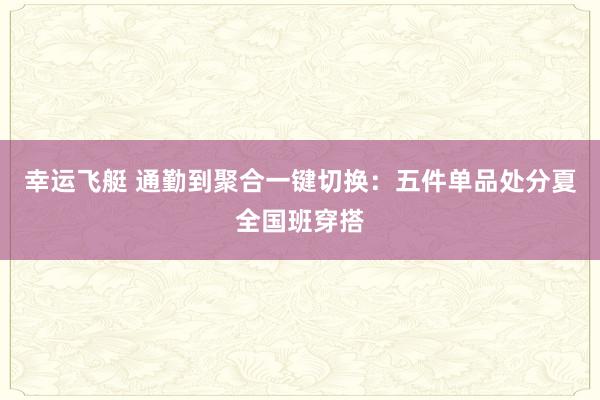 幸运飞艇 通勤到聚合一键切换：五件单品处分夏全国班穿搭