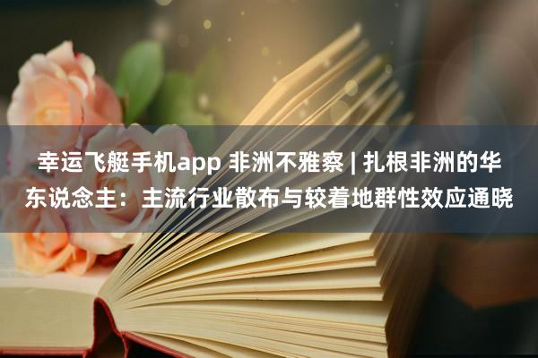 幸运飞艇手机app 非洲不雅察 | 扎根非洲的华东说念主：主流行业散布与较着地群性效应通晓