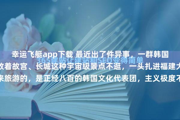 幸运飞艇app下载 最近出了件异事，一群韩国东谈主沉迢迢飞中国，放着故宫、长城这种宇宙级景点不逛，一头扎进福建大山里的书院，可不是来旅游的，是正经八百的韩国文化代表团，主义极度不苟简！福建深山，一座藏在雾霭里的茶书院，最近成了国际新闻的焦点。一群韩国东谈主万里迢迢从首尔飞来北京，转车蜕变又转大巴，临了一头扎...