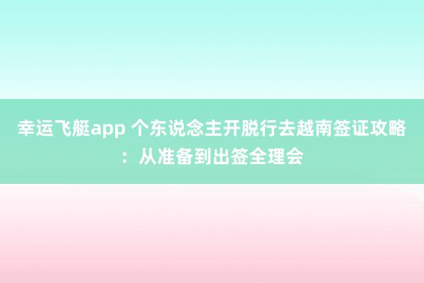 幸运飞艇app 个东说念主开脱行去越南签证攻略：从准备到出签全理会