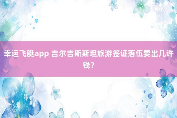 幸运飞艇app 吉尔吉斯斯坦旅游签证落伍要出几许钱？