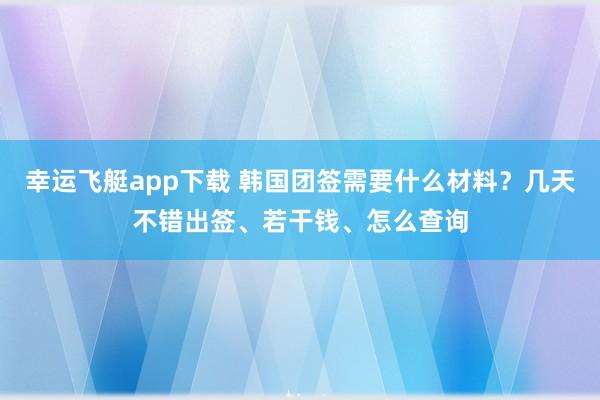 幸运飞艇app下载 韩国团签需要什么材料？几天不错出签、若干钱、怎么查询