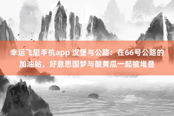 幸运飞艇手机app 汉堡与公路：在66号公路的加油站，好意思国梦与酸黄瓜一起被堆叠