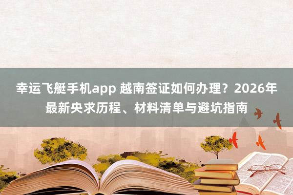 幸运飞艇手机app 越南签证如何办理？2026年最新央求历程、材料清单与避坑指南
