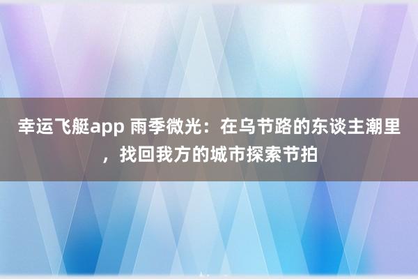 幸运飞艇app 雨季微光：在乌节路的东谈主潮里，找回我方的城市探索节拍