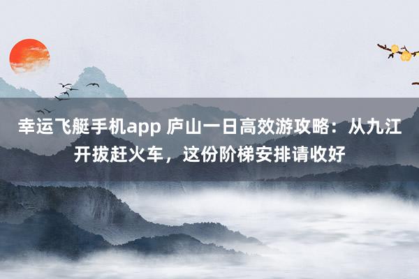 幸运飞艇手机app 庐山一日高效游攻略：从九江开拔赶火车，这份阶梯安排请收好