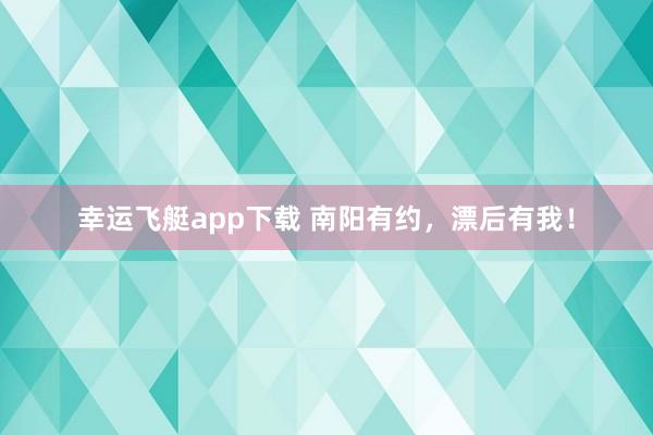 幸运飞艇app下载 南阳有约，漂后有我！