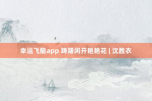 幸运飞艇app 踌躇闲开艳艳花 | 沈胜衣