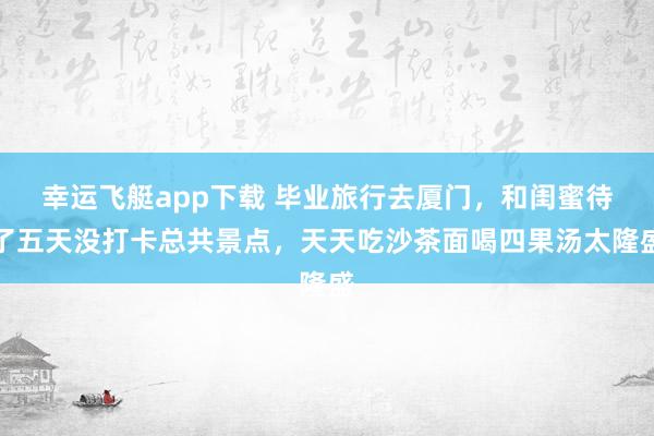 幸运飞艇app下载 毕业旅行去厦门，和闺蜜待了五天没打卡总共景点，天天吃沙茶面喝四果汤太隆盛
