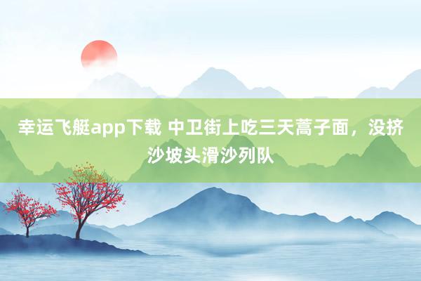 幸运飞艇app下载 中卫街上吃三天蒿子面，没挤沙坡头滑沙列队