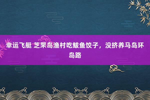 幸运飞艇 芝罘岛渔村吃鲅鱼饺子，没挤养马岛环岛路