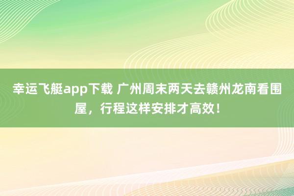 幸运飞艇app下载 广州周末两天去赣州龙南看围屋，行程这样安排才高效！