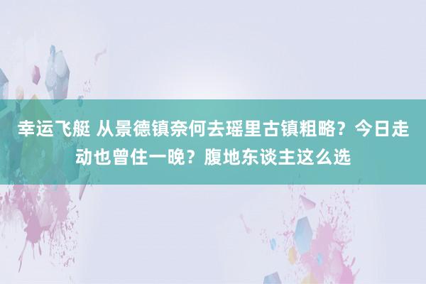 幸运飞艇 从景德镇奈何去瑶里古镇粗略？今日走动也曾住一晚？腹地东谈主这么选