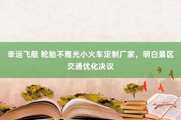 幸运飞艇 轮胎不雅光小火车定制厂家，明白景区交通优化决议