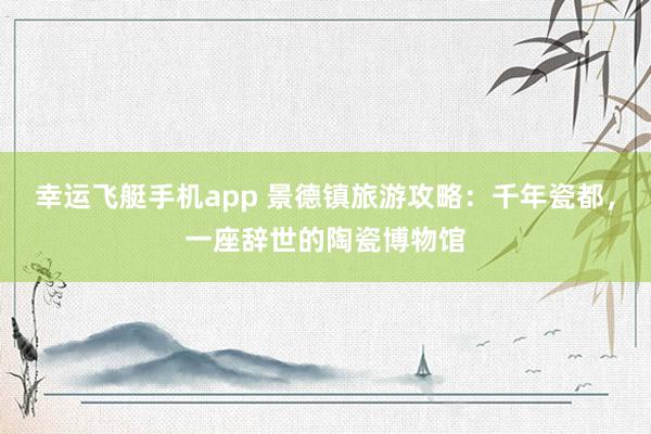 幸运飞艇手机app 景德镇旅游攻略：千年瓷都，一座辞世的陶瓷博物馆