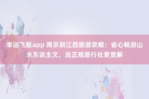 幸运飞艇app 南京到江西旅游攻略：省心畅游山水东谈主文，选正规旅行社更宽解